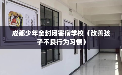 成都少年全封闭寄宿学校（改善孩子不良行为习惯）