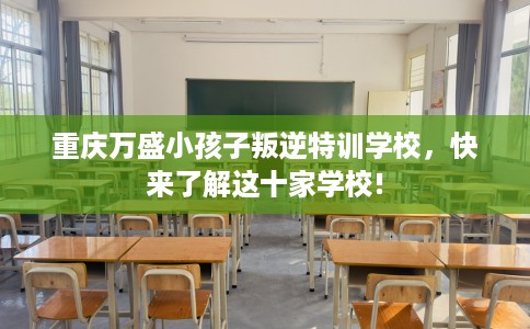 重庆万盛小孩子叛逆特训学校，快来了解这十家学校!