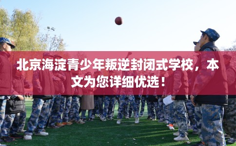 北京海淀青少年叛逆封闭式学校，本文为您详细优选！