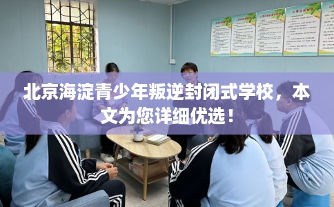 北京海淀青少年叛逆封闭式学校，本文为您详细优选！