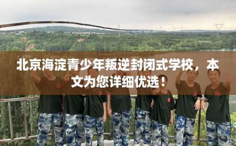 北京海淀青少年叛逆封闭式学校，本文为您详细优选！