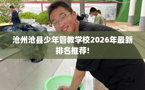 沧州沧县少年管教学校2026年最新排名推荐!
