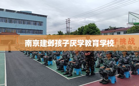 南京建邺孩子厌学教育学校