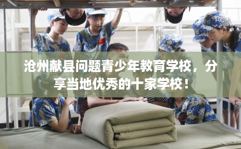 沧州献县问题青少年教育学校，分享当地优秀的十家学校！
