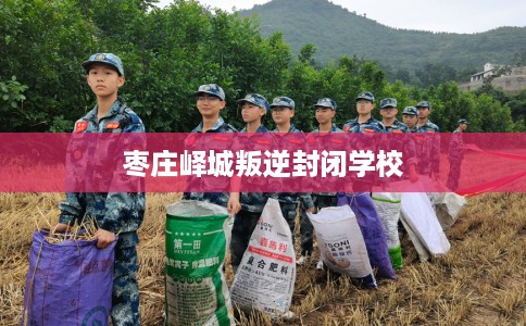 枣庄峄城叛逆封闭学校