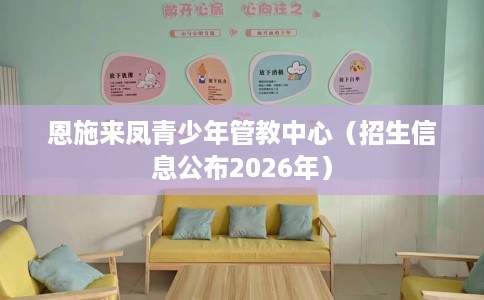 恩施来凤青少年管教中心（招生信息公布2026年）