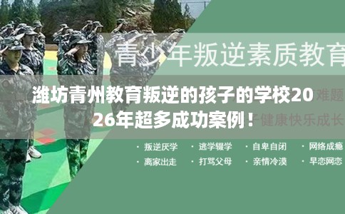 潍坊青州教育叛逆的孩子的学校2026年超多成功案例！