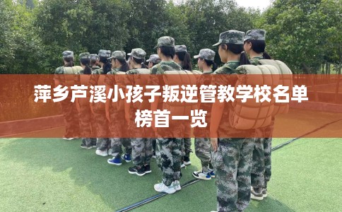 萍乡芦溪小孩子叛逆管教学校名单榜首一览