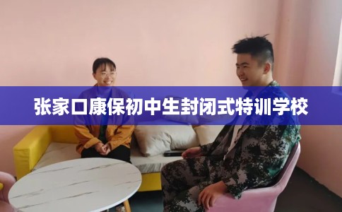 张家口康保初中生封闭式特训学校