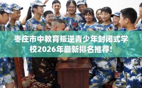 枣庄市中教育叛逆青少年封闭式学校2026年最新排名推荐!