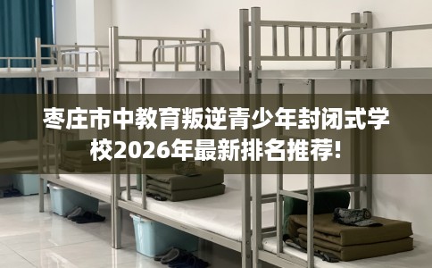 枣庄市中教育叛逆青少年封闭式学校2026年最新排名推荐!