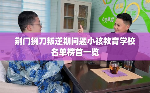 荆门掇刀叛逆期问题小孩教育学校名单榜首一览