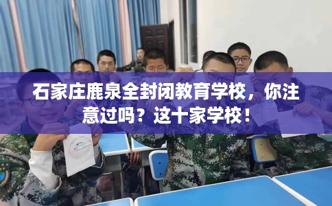 石家庄鹿泉全封闭教育学校，你注意过吗？这十家学校！