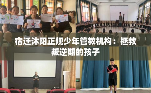 宿迁沐阳正规少年管教机构：拯救叛逆期的孩子