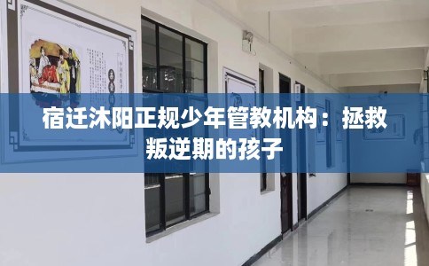 宿迁沐阳正规少年管教机构：拯救叛逆期的孩子