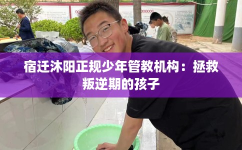 宿迁沐阳正规少年管教机构：拯救叛逆期的孩子