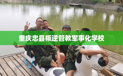 重庆忠县叛逆管教军事化学校