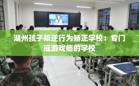 湖州孩子叛逆行为矫正学校：专门戒游戏瘾的学校