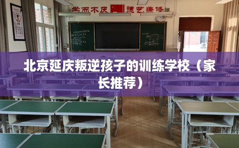 北京延庆叛逆孩子的训练学校（家长推荐）