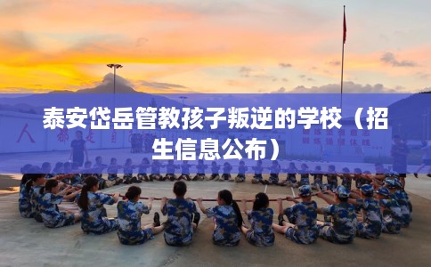 泰安岱岳管教孩子叛逆的学校（招生信息公布）