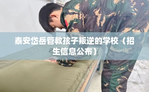 泰安岱岳管教孩子叛逆的学校（招生信息公布）