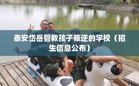 泰安岱岳管教孩子叛逆的学校（招生信息公布）