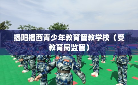 揭阳揭西青少年教育管教学校（受教育局监管）