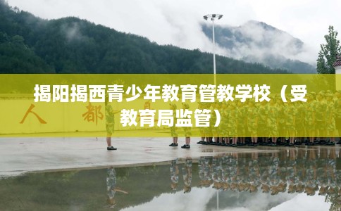 揭阳揭西青少年教育管教学校（受教育局监管）