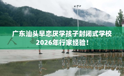 广东汕头早恋厌学孩子封闭式学校2026年行家经验！