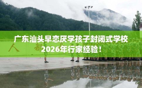 广东汕头早恋厌学孩子封闭式学校2026年行家经验！