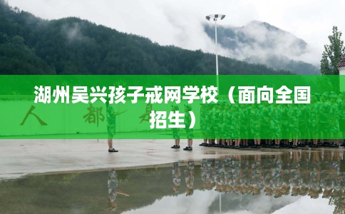 湖州吴兴孩子戒网学校（面向全国招生）