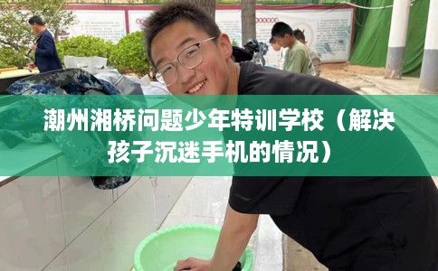 潮州湘桥问题少年特训学校（解决孩子沉迷手机的情况）