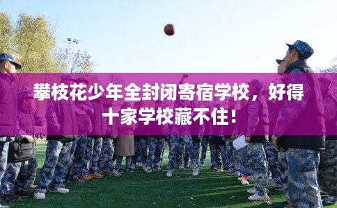 攀枝花少年全封闭寄宿学校，好得十家学校藏不住！