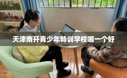 天津南开青少年特训学校哪一个好