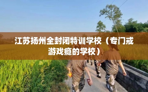 江苏扬州全封闭特训学校（专门戒游戏瘾的学校）