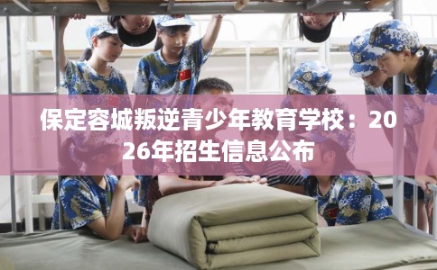 保定容城叛逆青少年教育学校：2026年招生信息公布