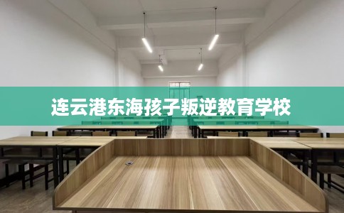 连云港东海孩子叛逆教育学校