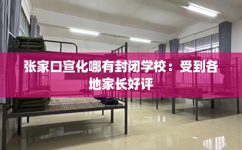 张家口宣化哪有封闭学校：受到各地家长好评