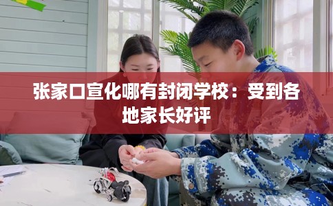 张家口宣化哪有封闭学校：受到各地家长好评