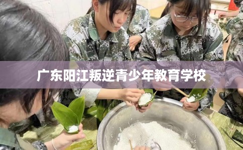 广东阳江叛逆青少年教育学校