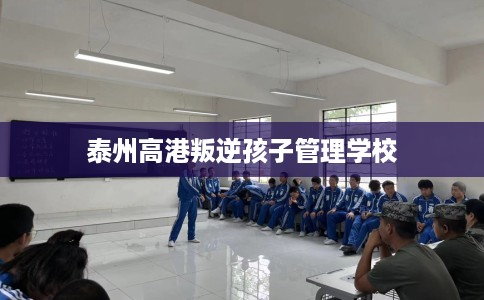 泰州高港叛逆孩子管理学校