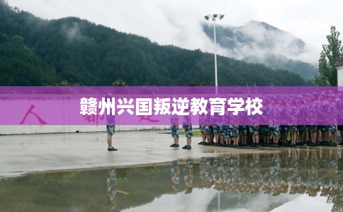 赣州兴国叛逆教育学校