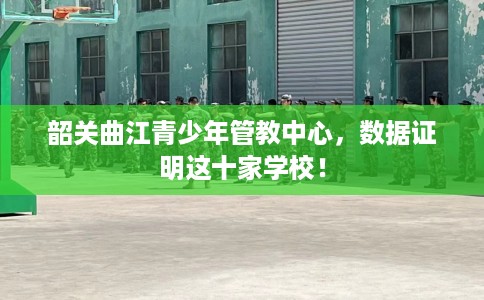 韶关曲江青少年管教中心，数据证明这十家学校！