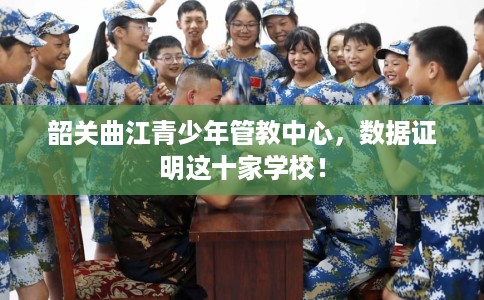 韶关曲江青少年管教中心，数据证明这十家学校！