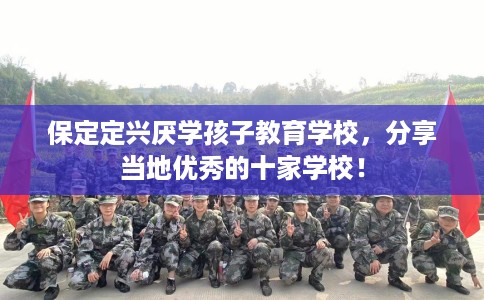 保定定兴厌学孩子教育学校，分享当地优秀的十家学校！