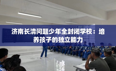 济南长清问题少年全封闭学校：培养孩子的独立能力