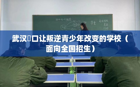 武汉硚口让叛逆青少年改变的学校（面向全国招生）