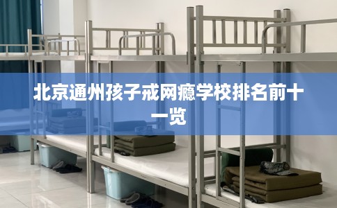 北京通州孩子戒网瘾学校排名前十一览