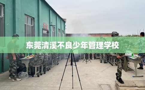 东莞清溪不良少年管理学校