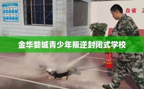 金华婺城青少年叛逆封闭式学校
